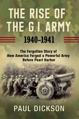 La montée en puissance de la G.I. Army, 1940-1941 : L'histoire oubliée de la façon dont l'Amérique a forgé une armée puissante avant Pearl Harbor - The Rise of the G.I. Army, 1940-1941: The Forgotten Story of How America Forged a Powerful Army Before Pearl Harbor