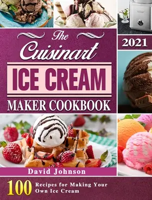 The Cuisinart Ice Cream Maker Cookbook 2021 : 100 Recipes for Making Your Own Ice Cream (Le livre de recettes de la sorbetière Cuisinart 2021 : 100 recettes pour faire votre propre crème glacée) - The Cuisinart Ice Cream Maker Cookbook 2021: 100 Recipes for Making Your Own Ice Cream