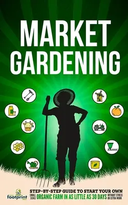 La culture maraîchère : Guide pas à pas pour démarrer votre propre petite exploitation agricole biologique en 30 jours seulement, sans stress ni travail supplémentaire - Market Gardening: Step-By-Step Guide to Start Your Own Small Scale Organic Farm in as Little as 30 Days Without Stress or Extra work