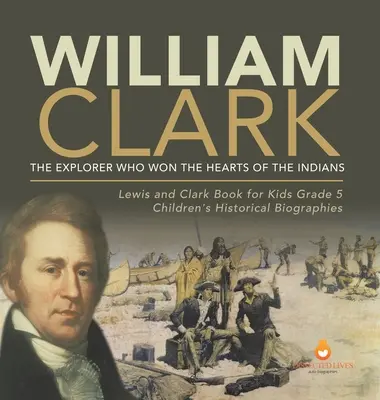 William Clark : L'explorateur qui gagna le cœur des Indiens Lewis et Clark Book for Kids Grade 5 Children's Historical Biographies - William Clark: The Explorer Who Won the Hearts of the Indians Lewis and Clark Book for Kids Grade 5 Children's Historical Biographies