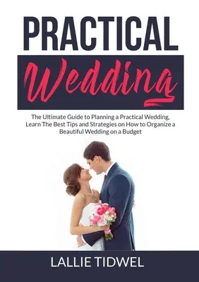 Le mariage pratique : Le guide ultime pour planifier un mariage pratique, apprendre les meilleurs conseils et stratégies pour organiser un beau mariage. - Practical Wedding: The Ultimate Guide to Planning a Practical Wedding, Learn The Best Tips and Strategies on How to Organize a Beautiful