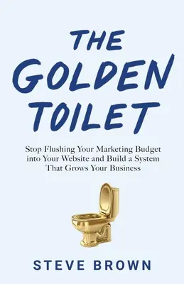 Les toilettes en or : Arrêtez d'engloutir votre budget marketing dans votre site web et construisez un système qui fait croître votre entreprise. - The Golden Toilet: Stop Flushing Your Marketing Budget into Your Website and Build a System That Grows Your Business