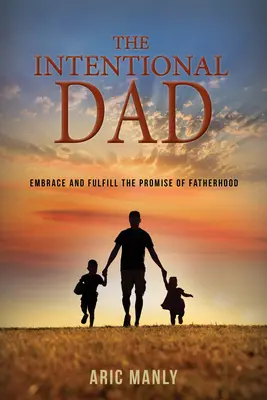 Le père intentionnel : Accueillir et réaliser la promesse de la paternité - The Intentional Dad: Embrace and Fulfill the Promise of Fatherhood