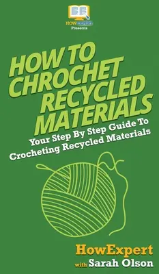 Comment crocheter des matériaux recyclés : Votre guide pas à pas pour crocheter des matériaux recyclés - How To Crochet Recycled Materials: Your Step By Step Guide To Crocheting Recycled Materials