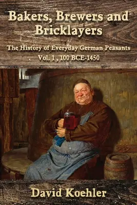 Boulangers, brasseurs et maçons : L'histoire des paysans allemands au quotidien, tome 1, 100 av. J.-C. - 1450 - Bakers, Brewers and Bricklayers: The History of Everyday German Peasants, Vol. 1, 100 BCE-1450