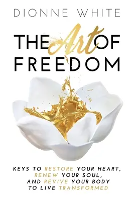 L'art de la liberté : Des clés pour restaurer votre cœur, renouveler votre âme et revivifier votre corps pour vivre transformé. - The Art of Freedom: Keys to Restore Your Heart, Renew Your Soul, and Revive Your Body to Live Transformed.