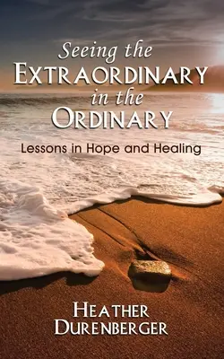 Voir l'extraordinaire dans l'ordinaire : Leçons d'espoir et de guérison - Seeing the Extraordinary in the Ordinary: Lessons in Hope and Healing