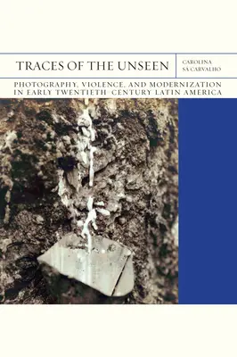 Traces de l'invisible : Photographie, violence et modernisation en Amérique latine au début du XXe siècle Volume 43 - Traces of the Unseen: Photography, Violence, and Modernization in Early Twentieth-Century Latin America Volume 43