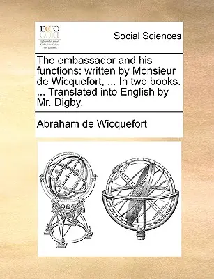 L'ambassadeur et ses fonctions : écrit par Monsieur de Wicquefort, ... En deux livres. ... Traduit en anglais par M. Digby. - The embassador and his functions: written by Monsieur de Wicquefort, ... In two books. ... Translated into English by Mr. Digby.