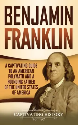 Benjamin Franklin : Un guide captivant sur un polymathe américain et un père fondateur des États-Unis d'Amérique - Benjamin Franklin: A Captivating Guide to an American Polymath and a Founding Father of the United States of America