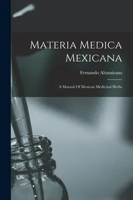 Materia Medica Mexicana : Manuel des herbes médicinales mexicaines - Materia Medica Mexicana: A Manual Of Mexican Medicinal Herbs