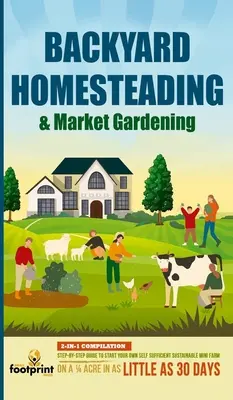 Le jardinage et la culture maraîchère : 2 en 1 Guide étape par étape pour démarrer votre propre mini-ferme autosuffisante et durable sur un quart d'acre. - Backyard Homesteading & Market Gardening: 2-in-1 Compilation Step-By-Step Guide to Start Your Own Self Sufficient Sustainable Mini Farm on a 1/4 Acre