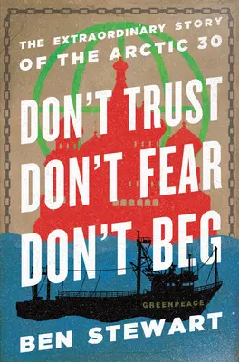 Ne faites pas confiance, n'ayez pas peur, ne mendiez pas : l'histoire extraordinaire de l'Arctique 30 - Don't Trust, Don't Fear, Don't Beg: The Extraordinary Story of the Arctic 30