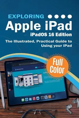 Explorer l'Apple iPad - iPadOS 16 Edition : Le guide pratique et illustré de l'utilisation de l'iPad - Exploring Apple iPad - iPadOS 16 Edition: The Illustrated, Practical Guide to Using your iPad