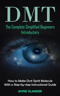 Dmt : The Complete Simplified Beginners Introductory (Comment fabriquer la molécule d'esprit Dmt avec un guide d'instruction étape par étape) - Dmt: The Complete Simplified Beginners Introductory (How to Make Dmt Spirit Molecule With a Step-by-step Instructional Guid