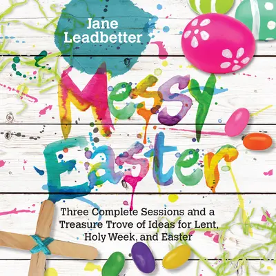 Messy Easter : Trois sessions complètes et un trésor d'idées pour le Carême, la Semaine Sainte et Pâques - Messy Easter: Three Complete Sessions and a Treasure Trove of Ideas for Lent, Holy Week, and Easter