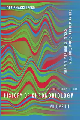 Introduction à l'histoire de la chronobiologie, volume 3 : La recherche d'horloges biologiques : Métaphores, modèles et mécanismes - An Introduction to the History of Chronobiology, Volume 3: The Search for Biological Clocks: Metaphors, Models, and Mechanisms