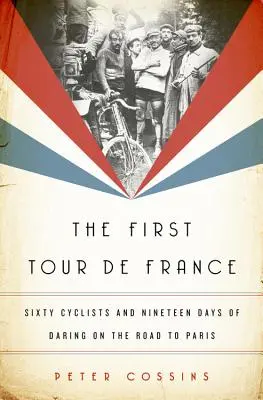 Le premier Tour de France : Soixante cyclistes et dix-neuf jours d'audace sur la route de Paris - The First Tour de France: Sixty Cyclists and Nineteen Days of Daring on the Road to Paris