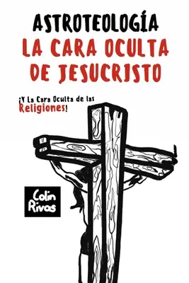 Astroteologa : La Cara Oculta de Jesucristo Y Las Religiones - Astroteologa: La Cara Oculta de Jesucristo Y Las Religiones