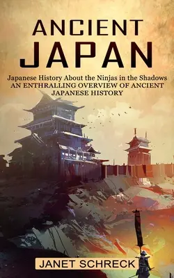 Le Japon ancien : L'histoire japonaise des ninjas de l'ombre (Un aperçu passionnant de l'histoire japonaise ancienne) - Ancient Japan: Japanese History About the Ninjas in the Shadows (An Enthralling Overview of Ancient Japanese History)