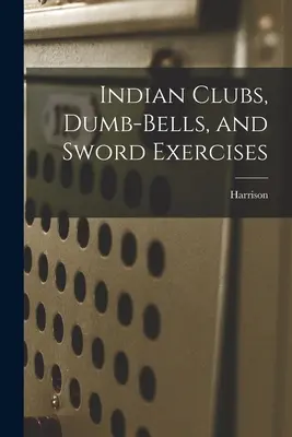 Les massues indiennes, les haltères et les exercices à l'épée - Indian Clubs, Dumb-bells, and Sword Exercises