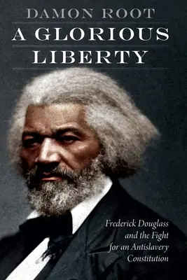Une liberté glorieuse : Frederick Douglass et la lutte pour une constitution antiesclavagiste - A Glorious Liberty: Frederick Douglass and the Fight for an Antislavery Constitution