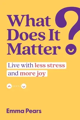 Qu'est-ce que ça peut faire : vivre avec moins de stress et plus de joie - What Does It Matter?: Live with Less Stress and More Joy
