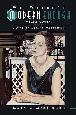 Nous n'étions pas assez modernes : Les femmes artistes et les limites du modernisme allemand Volume 25 - We Weren't Modern Enough: Women Artists and the Limits of German Modernism Volume 25