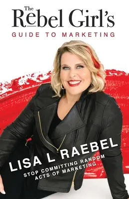 Le guide du marketing de la fille rebelle : Cessez de commettre des actes de marketing aléatoires ! - The Rebel Girl's Guide to Marketing: Stop Committing Random Acts of Marketing!