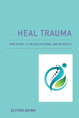 Guérir les traumatismes : comment les ressentir, débloquer les schémas et les libérer - Heal Trauma: How to Feel It, Unlock Patterns, and Release It