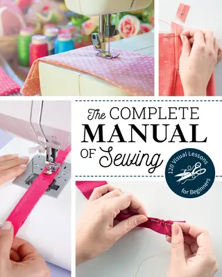 Le manuel complet de couture : 120 leçons visuelles pour les débutants - The Complete Manual of Sewing: 120 Visual Lessons for Beginners
