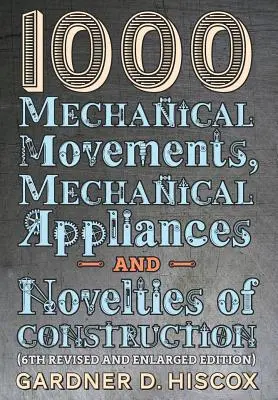 1000 Mouvements mécaniques, appareils mécaniques et nouveautés en matière de construction (6e édition révisée et élargie) - 1000 Mechanical Movements, Mechanical Appliances and Novelties of Construction (6th revised and enlarged edition)