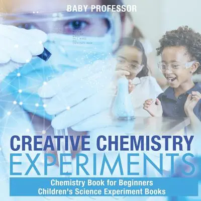 Expériences de chimie créatives - Livre de chimie pour débutants Livres d'expériences scientifiques pour enfants - Creative Chemistry Experiments - Chemistry Book for Beginners Children's Science Experiment Books