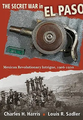 La guerre secrète à El Paso : L'intrigue révolutionnaire mexicaine, 1906-1920 - The Secret War in El Paso: Mexican Revolutionary Intrigue, 1906-1920