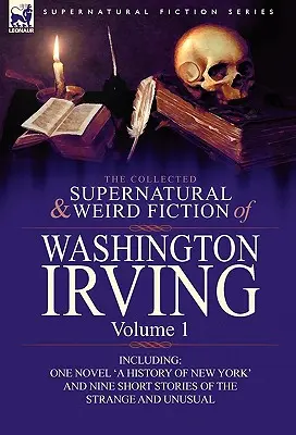 La collection de romans surnaturels et étranges de Washington Irving : Volume 1 - comprenant un roman « une histoire de New York » et neuf nouvelles de l'époque de la guerre de Sécession. - The Collected Supernatural and Weird Fiction of Washington Irving: Volume 1-Including One Novel 'a History of New York' and Nine Short Stories of the