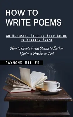 Comment écrire des poèmes : Un guide ultime, étape par étape, pour écrire des poèmes (Comment créer de grands poèmes, que vous soyez débutant ou non) - How to Write Poems: An Ultimate Step by Step Guide to Writing Poems (How to Create Great Poems Whether You're a Newbie or Not)