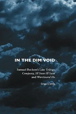 Dans le vide obscur : La dernière trilogie de Samuel Beckett : Company, Ill Seen Ill Said et Worstward Ho - In the Dim Void: Samuel Beckett's Late Trilogy: Company, Ill Seen Ill Said and Worstward Ho