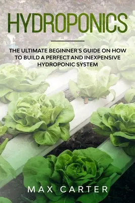 Hydroponique : Le guide ultime du débutant sur la façon de construire un système hydroponique parfait et peu coûteux - Hydroponics: The Ultimate Beginner's Guide On How To Build A Perfect And Inexpensive Hydroponic System