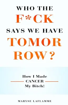 Qui a dit que nous aurions demain ? Comment j'ai fait du cancer ma chienne ! - Who the F*ck Says We Have Tomorrow?: How I made cancer my bitch!