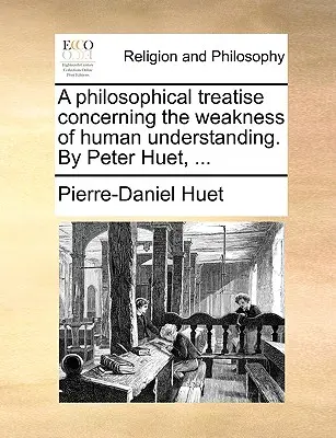 Un traité philosophique sur la faiblesse de l'entendement humain. par Peter Huet, ... - A Philosophical Treatise Concerning the Weakness of Human Understanding. by Peter Huet, ...