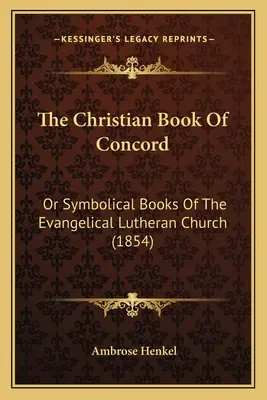 Le Livre chrétien de Concorde : Ou livres symboliques de l'Église évangélique luthérienne (1854) - The Christian Book Of Concord: Or Symbolical Books Of The Evangelical Lutheran Church (1854)