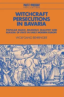 Persécutions pour sorcellerie en Bavière : magie populaire, fanatisme religieux et raison d'État dans l'Europe du début des temps modernes - Witchcraft Persecutions in Bavaria: Popular Magic, Religious Zealotry and Reason of State in Early Modern Europe