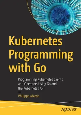 Programmation Kubernetes avec Go : Programmation de clients et d'opérateurs Kubernetes à l'aide de Go et de l'API Kubernetes - Kubernetes Programming with Go: Programming Kubernetes Clients and Operators Using Go and the Kubernetes API