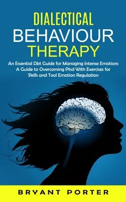 Dialectical Behaviour Therapy : Un guide essentiel de la thérapie comportementale dialectique pour gérer les émotions intenses (Un guide pour surmonter le TSPT avec des exercices pour les compétences et les outils de la thérapie comportementale dialectique). - Dialectical Behaviour Therapy: An Essential Dbt Guide for Managing Intense Emotions (A Guide to Overcoming Ptsd With Exercises for Skills and Tool Em