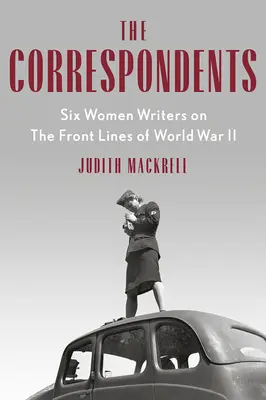 Les Correspondantes : Six femmes écrivains sur les lignes de front de la Seconde Guerre mondiale - The Correspondents: Six Women Writers on the Front Lines of World War II