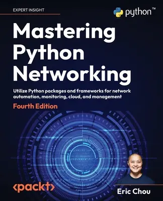 Mastering Python Networking - Quatrième édition : Utiliser les packages et frameworks Python pour l'automatisation, la surveillance, le cloud et la gestion des réseaux. - Mastering Python Networking - Fourth Edition: Utilize Python packages and frameworks for network automation, monitoring, cloud, and management