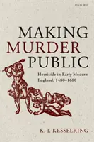 Rendre le meurtre public : L'homicide dans l'Angleterre du début des temps modernes, 1480-1680 - Making Murder Public: Homicide in Early Modern England, 1480-1680