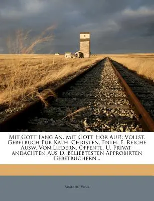 Mit Gott Fang An, Mit Gott Hr Auf ! Vollst. Gebetbuch Fr Kath. Christen, Enth. E. Reiche Ausw. Von Liedern, ffentl. U. Privat-andachten Aus D. Beli - Mit Gott Fang An, Mit Gott Hr Auf!: Vollst. Gebetbuch Fr Kath. Christen, Enth. E. Reiche Ausw. Von Liedern, ffentl. U. Privat-andachten Aus D. Beli