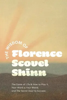 La sagesse de Florence Scovel Shinn : Le jeu de la vie et comment y jouer, Votre parole est votre baguette, et La porte secrète du succès - The Wisdom of Florence Scovel Shinn: The Game of Life & How to Play It, Your Word is Your Wand, and The Secret Door to Success