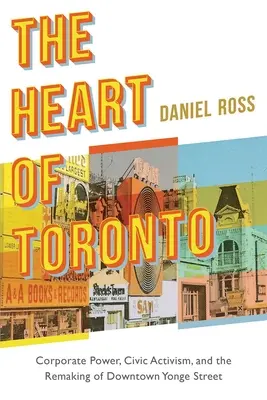 Le cœur de Toronto : Le pouvoir des entreprises, l'activisme civique et le réaménagement du centre-ville de Yonge Street - The Heart of Toronto: Corporate Power, Civic Activism, and the Remaking of Downtown Yonge Street